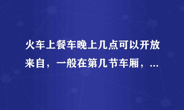 火车上餐车晚上几点可以开放来自，一般在第几节车厢，坐餐车收钱吗？