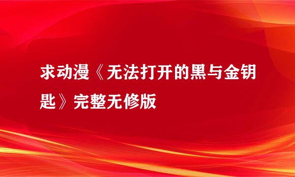 求动漫《无法打开的黑与金钥匙》完整无修版