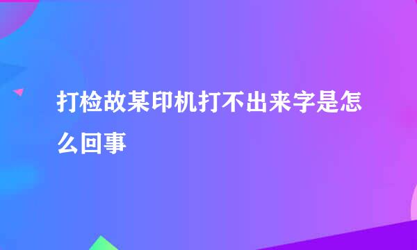 打检故某印机打不出来字是怎么回事