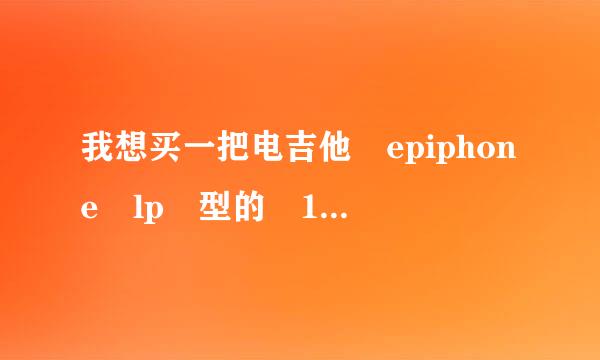 我想买一把电吉他 epiphone lp 型的 1500左右的 ，是不是只有lp 100呢？再贵一点的呢？