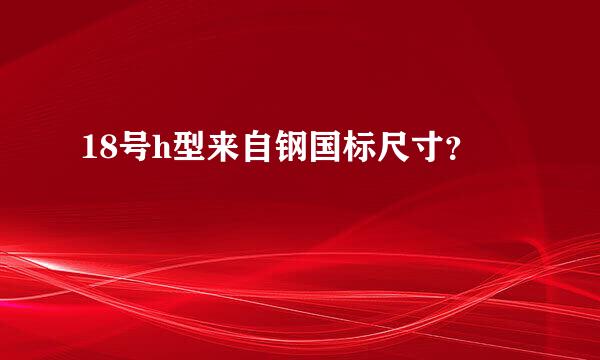 18号h型来自钢国标尺寸？