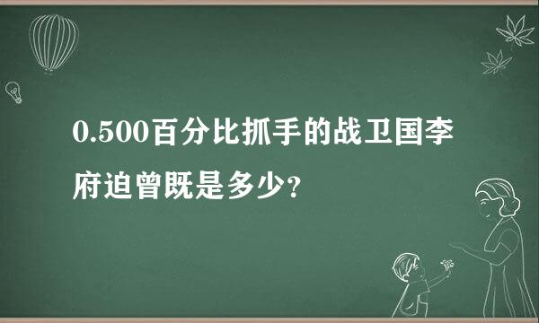 0.500百分比抓手的战卫国李府迫曾既是多少？