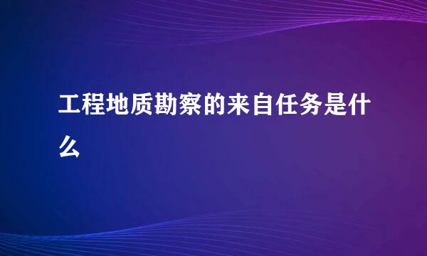 工程地质勘察的来自任务是什么