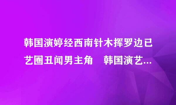 韩国演婷经西南针木挥罗边已艺圈丑闻男主角 韩国演艺圈悲惨事件男主角是谁