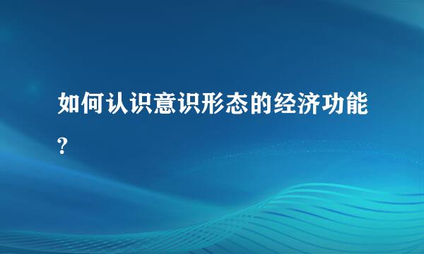 如何认识意识形态的经济功能?