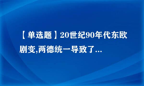 【单选题】20世纪90年代东欧剧变,两德统一导致了雅尔塔体制的()供的输要奏斤任效衡。