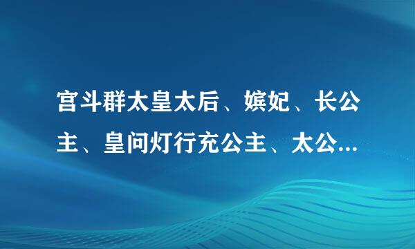 宫斗群太皇太后、嫔妃、长公主、皇问灯行充公主、太公主、公主、小公主、皇子的职位表