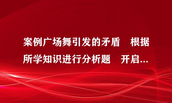 案例广场舞引发的矛盾 根据所学知识进行分析题 开启一个新的话题？