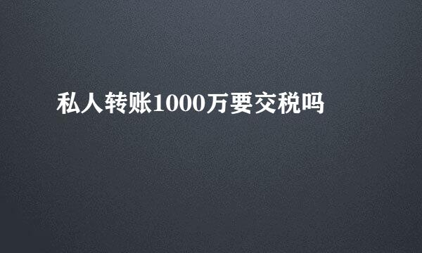 私人转账1000万要交税吗