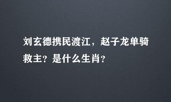 刘玄德携民渡江，赵子龙单骑救主？是什么生肖？