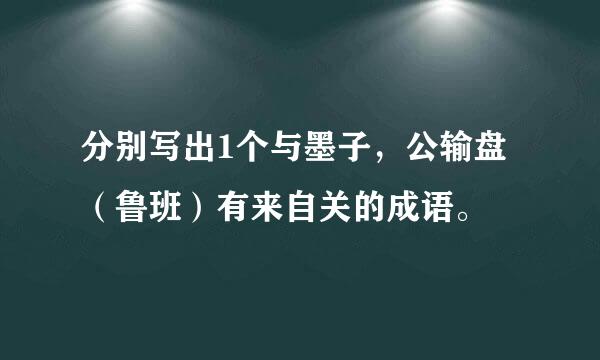 分别写出1个与墨子，公输盘（鲁班）有来自关的成语。