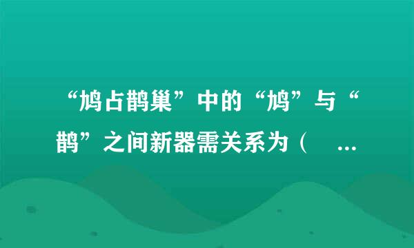 “鸠占鹊巢”中的“鸠”与“鹊”之间新器需关系为（    ）。