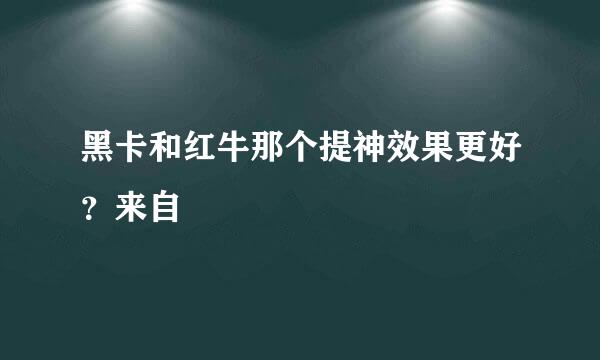 黑卡和红牛那个提神效果更好？来自