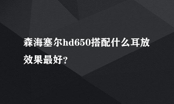 森海塞尔hd650搭配什么耳放效果最好？