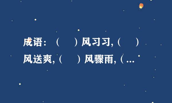 成语：（ ）风习习,（ ）风送爽,（ ）风骤雨,（ ）风佛面,（ ）风呼啸,（ ...