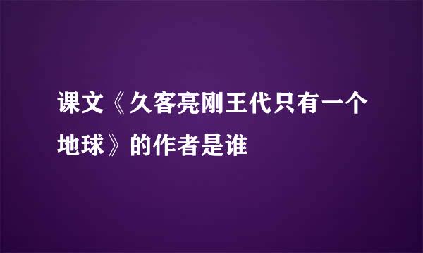 课文《久客亮刚王代只有一个地球》的作者是谁