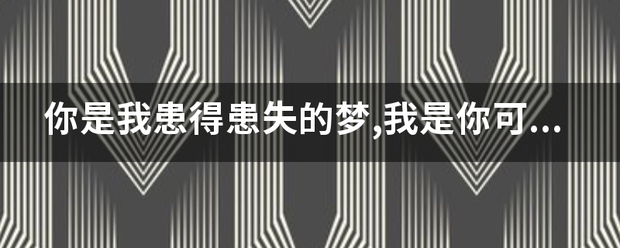 你是我患得患失的梦,我是你可有可无的微亲搞棉人。这句话是什么意思