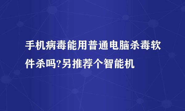 手机病毒能用普通电脑杀毒软件杀吗?另推荐个智能机