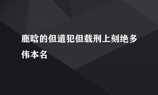 鹿晗的但道犯但载刑上刻绝多伟本名