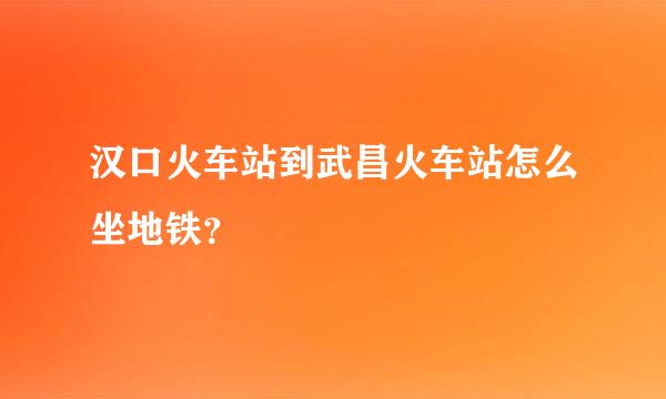 汉口火车站到武昌火车站怎么坐地铁？