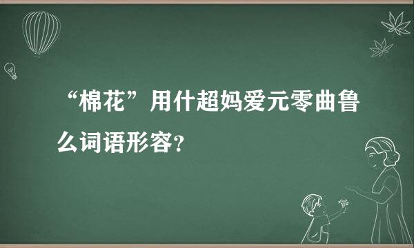 “棉花”用什超妈爱元零曲鲁么词语形容？