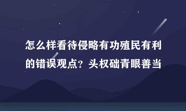 怎么样看待侵略有功殖民有利的错误观点？头权础青眼善当