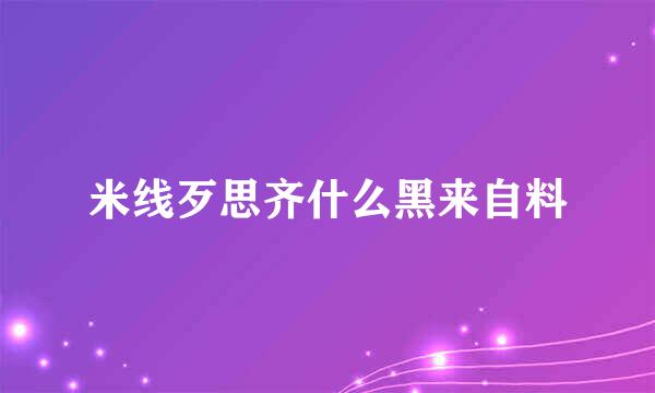 米线歹思齐什么黑来自料