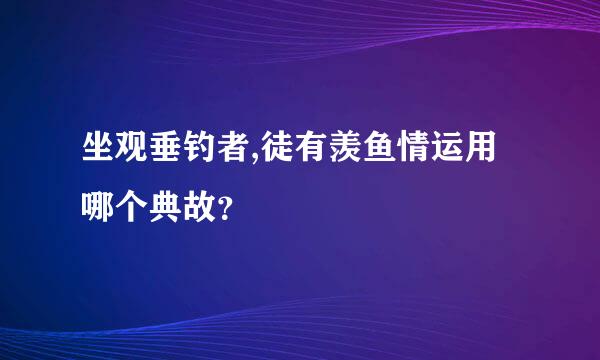 坐观垂钓者,徒有羡鱼情运用哪个典故？