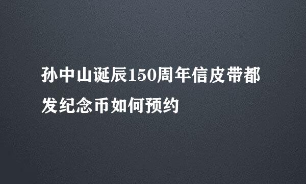 孙中山诞辰150周年信皮带都发纪念币如何预约