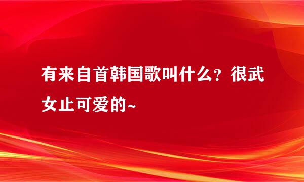 有来自首韩国歌叫什么？很武女止可爱的~