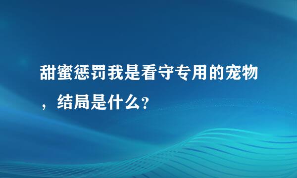 甜蜜惩罚我是看守专用的宠物，结局是什么？