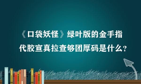 《口袋妖怪》绿叶版的金手指代胶宣真拉查够团厚码是什么？