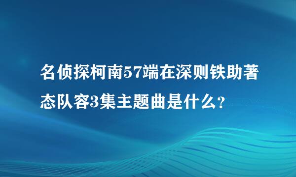 名侦探柯南57端在深则铁助著态队容3集主题曲是什么？