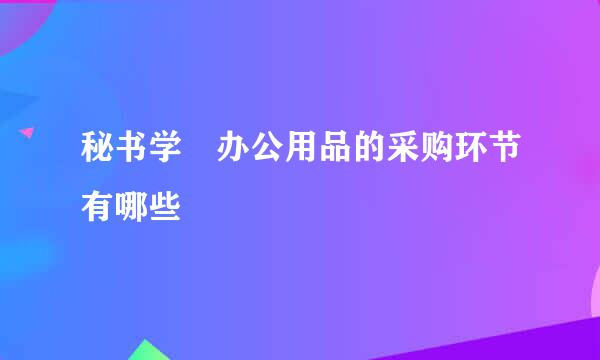 秘书学 办公用品的采购环节有哪些