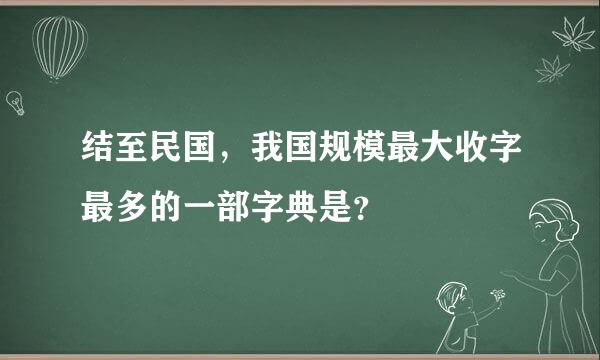 结至民国，我国规模最大收字最多的一部字典是？