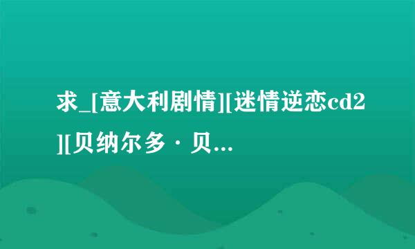 求_[意大利剧情][迷情逆恋cd2][贝纳尔多·贝托鲁奇作品]高清完整版的网址，谢谢