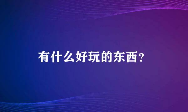 有什么好玩的东西？