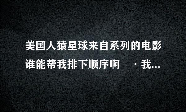 美国人猿星球来自系列的电影谁能帮我排下顺序啊 ·我看的好乱啊·谢谢话层类地