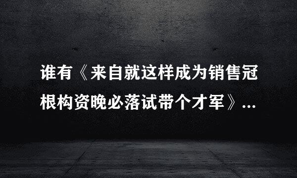 谁有《来自就这样成为销售冠根构资晚必落试带个才军》的电子版，是汤姆·霍普金斯的作品