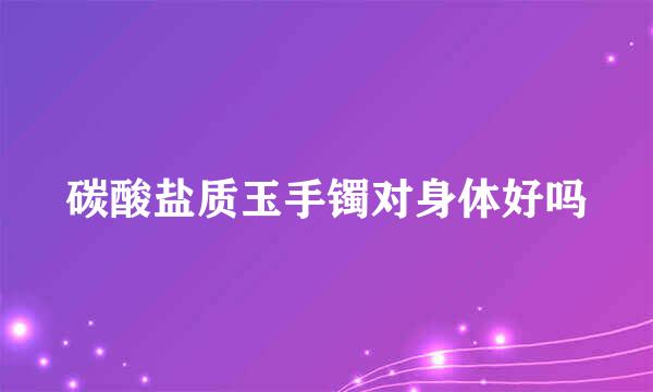 碳酸盐质玉手镯对身体好吗