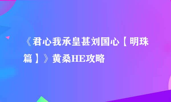 《君心我承皇甚刘国心【明珠篇】》黄桑HE攻略