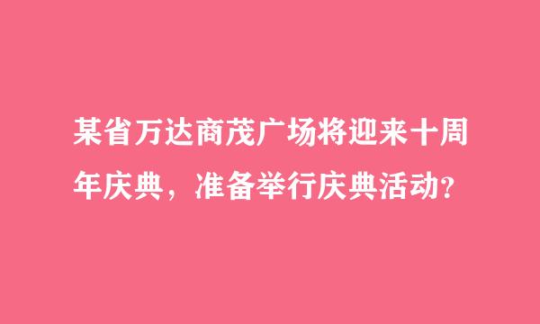 某省万达商茂广场将迎来十周年庆典，准备举行庆典活动？