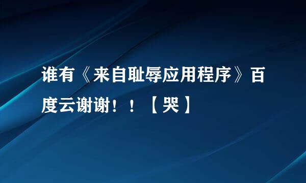 谁有《来自耻辱应用程序》百度云谢谢！！【哭】