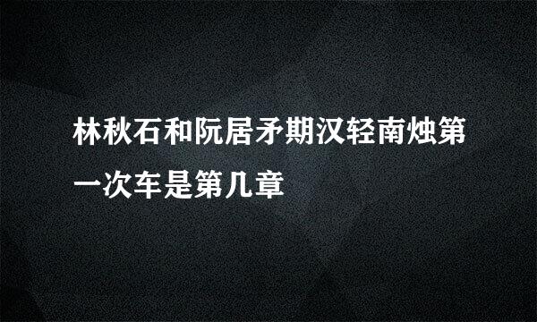 林秋石和阮居矛期汉轻南烛第一次车是第几章