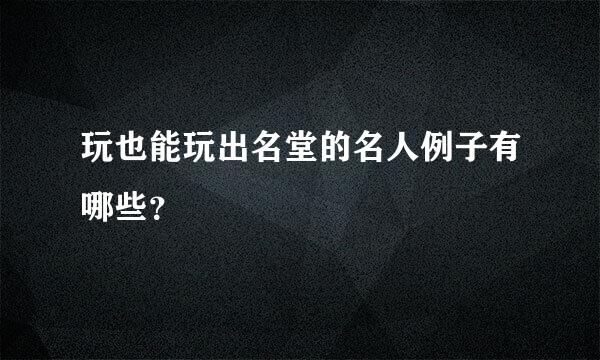 玩也能玩出名堂的名人例子有哪些？