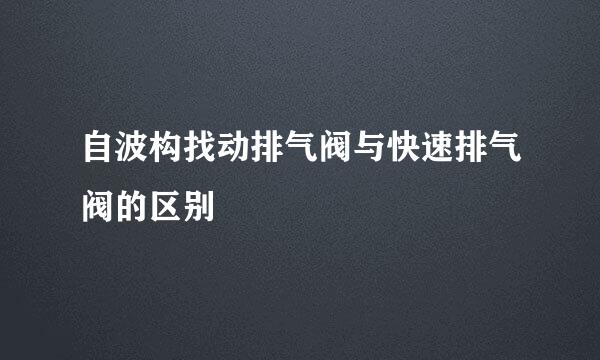 自波构找动排气阀与快速排气阀的区别