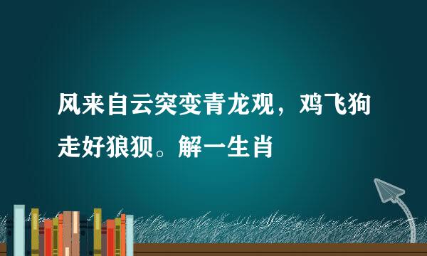 风来自云突变青龙观，鸡飞狗走好狼狈。解一生肖