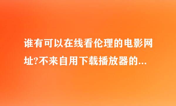 谁有可以在线看伦理的电影网址?不来自用下载播放器的.没病毒的.谢谢