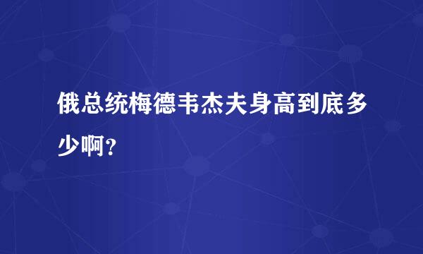 俄总统梅德韦杰夫身高到底多少啊？