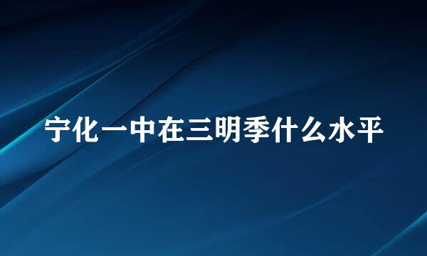 宁化一中在三明季什么水平